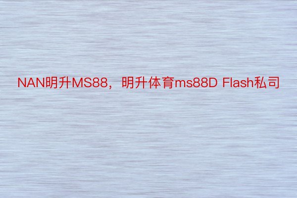 NAN明升MS88，明升体育ms88D Flash私司